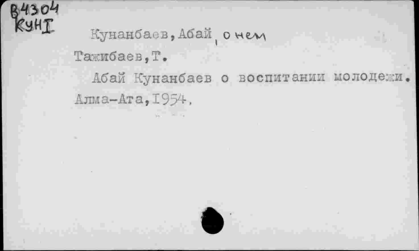 ﻿Кунанбаев, Абай ( о нел-л
Тажибаев,Т.
Абай Кунанбаев о воспитании молодежи.
Алма-Ата, 1957+.